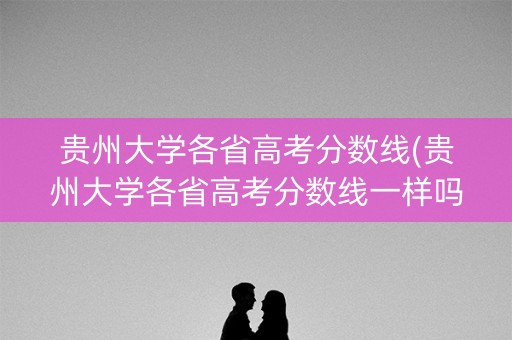 贵州大学各省高考分数线(贵州大学各省高考分数线一样吗) 贵州大学各省高考分数线(贵州大学各省高考分数线一样吗)
