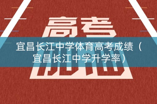 宜昌长江中学体育高考成绩（宜昌长江中学升学率）