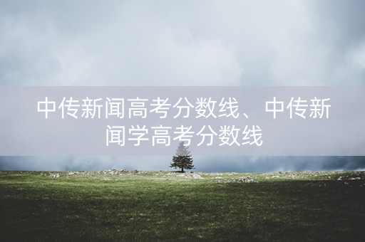 中传新闻高考分数线、中传新闻学高考分数线