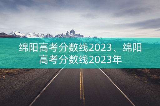 绵阳高考分数线2023、绵阳高考分数线2023年