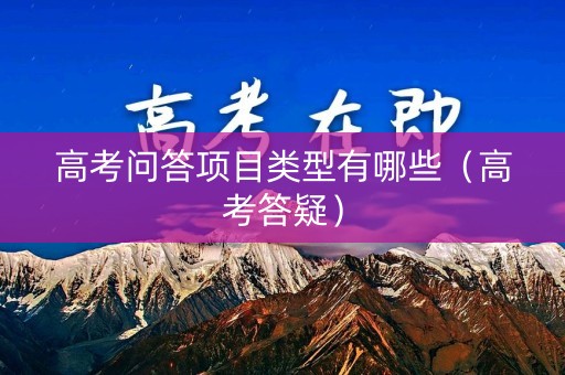 高考问答项目类型有哪些（高考答疑）