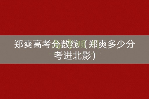 郑爽高考分数线（郑爽多少分考进北影）