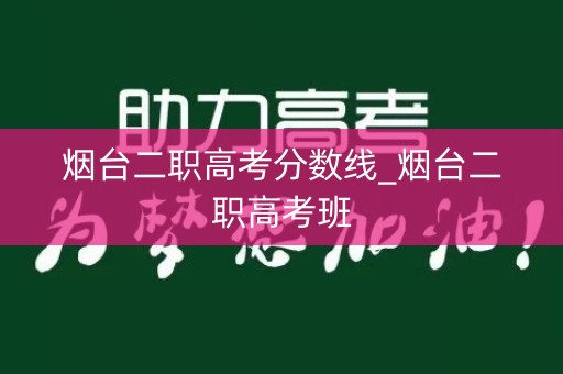 烟台二职高考分数线_烟台二职高考班 烟台二职高考分数线_烟台二职高考班
