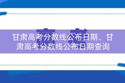甘肃高考分数线公布日期、甘肃高考分数线公布日期查询 甘肃高考分数线公布日期、甘肃高考分数线公布日期查询