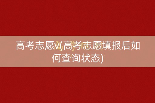 高考志愿v(高考志愿填报后如何查询状态)