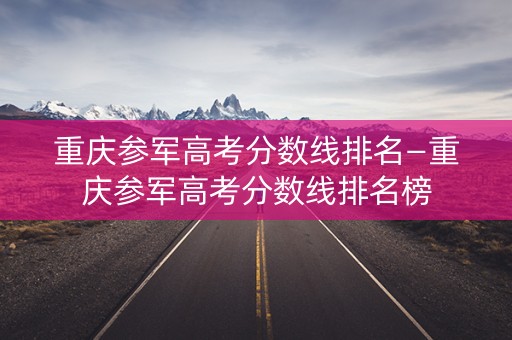 重庆参军高考分数线排名—重庆参军高考分数线排名榜