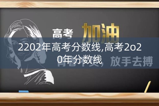 2202年高考分数线,高考2o20年分数线