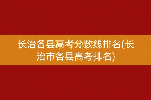 长治各县高考分数线排名(长治市各县高考排名) 长治各县高考分数线排名(长治市各县高考排名)