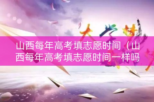 山西每年高考填志愿时间（山西每年高考填志愿时间一样吗）