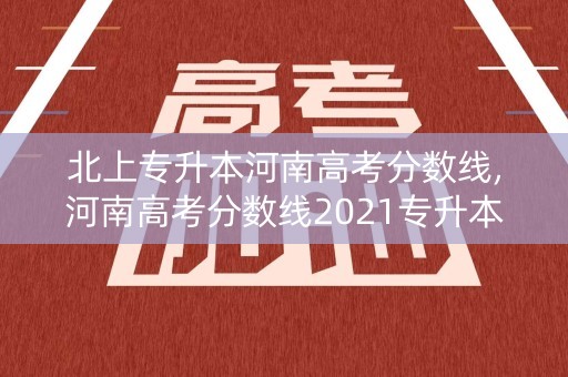 北上专升本河南高考分数线,河南高考分数线2021专升本 北上专升本河南高考分数线,河南高考分数线2021专升本