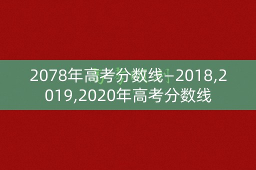 2078年高考分数线—2018,2019,2020年高考分数线