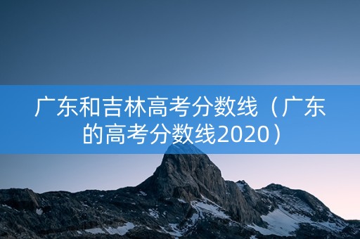 广东和吉林高考分数线（广东的高考分数线2020）