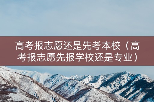 高考报志愿还是先考本校(高考报志愿先报学校还是专业) 高考报志愿还是先考本校(高考报志愿先报学校还是专业)
