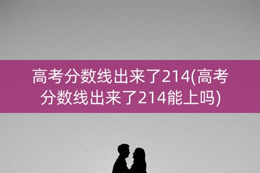 高考分数线出来了214(高考分数线出来了214能上吗)