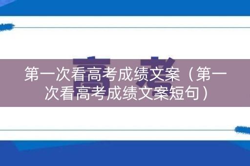 第一次看高考成绩文案(第一次看高考成绩文案短句) 第一次看高考成绩文案(第一次看高考成绩文案短句)