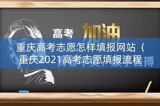 重庆高考志愿怎样填报网站(重庆2021高考志愿填报流程图解) 重庆高考志愿怎样填报网站(重庆2021高考志愿填报流程图解)