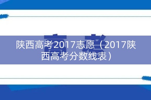 陕西高考2017志愿(2017陕西高考分数线表) 陕西高考2017志愿(2017陕西高考分数线表)