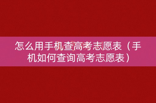 怎么用手机查高考志愿表（手机如何查询高考志愿表）