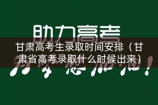 甘肃高考生录取时间安排（甘肃省高考录取什么时候出来）