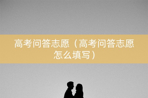 高考问答志愿（高考问答志愿怎么填写）