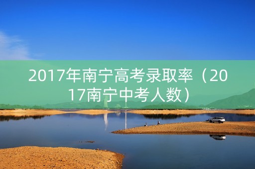 2017年南宁高考录取率(2017南宁中考人数) 2017年南宁高考录取率(2017南宁中考人数)