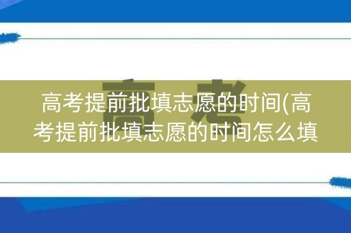 高考提前批填志愿的时间(高考提前批填志愿的时间怎么填)