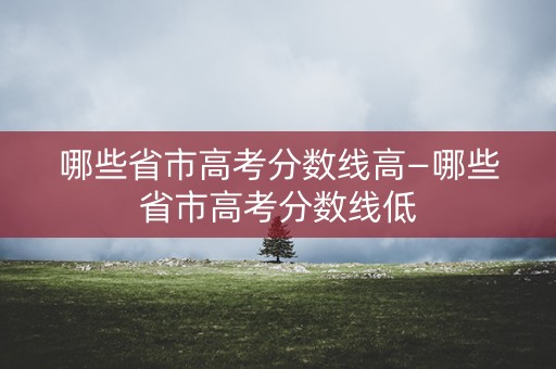 哪些省市高考分数线高—哪些省市高考分数线低