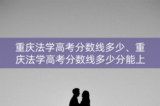 重庆法学高考分数线多少、重庆法学高考分数线多少分能上
