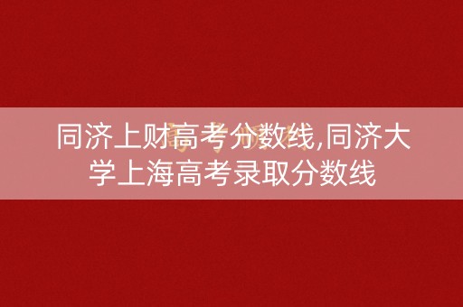 同济上财高考分数线,同济大学上海高考录取分数线