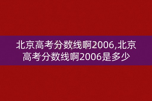 北京高考分数线啊2006,北京高考分数线啊2006是多少