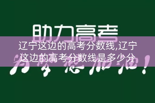 辽宁这边的高考分数线,辽宁这边的高考分数线是多少分
