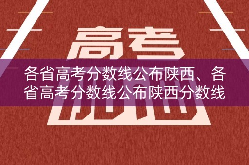 各省高考分数线公布陕西、各省高考分数线公布陕西分数线 各省高考分数线公布陕西、各省高考分数线公布陕西分数线
