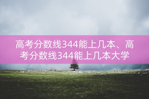 高考分数线344能上几本、高考分数线344能上几本大学