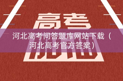 河北高考问答题库网站下载（河北高考官方答案）