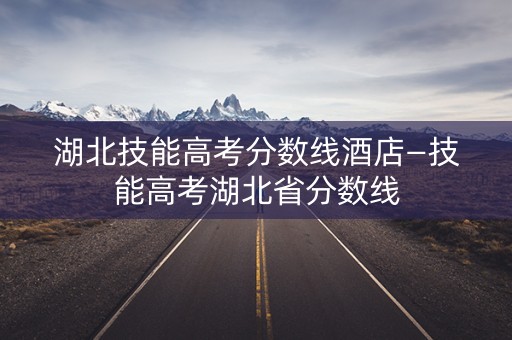 湖北技能高考分数线酒店—技能高考湖北省分数线
