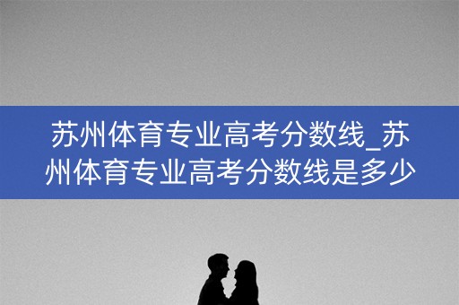 苏州体育专业高考分数线_苏州体育专业高考分数线是多少