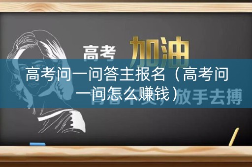 高考问一问答主报名（高考问一问怎么赚钱）