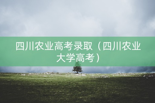 四川农业高考录取（四川农业大学高考）