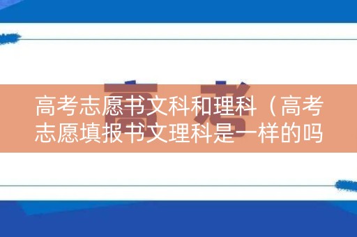 高考志愿书文科和理科(高考志愿填报书文理科是一样的吗) 高考志愿书文科和理科(高考志愿填报书文理科是一样的吗)