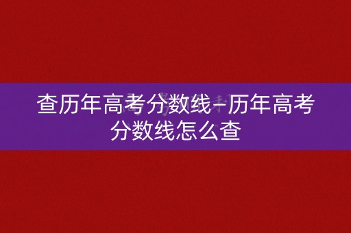 查历年高考分数线—历年高考分数线怎么查 查历年高考分数线—历年高考分数线怎么查