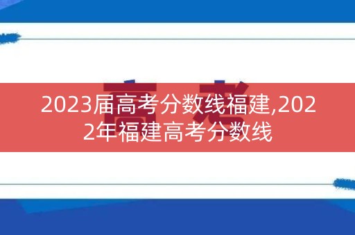 2023届高考分数线福建,2022年福建高考分数线