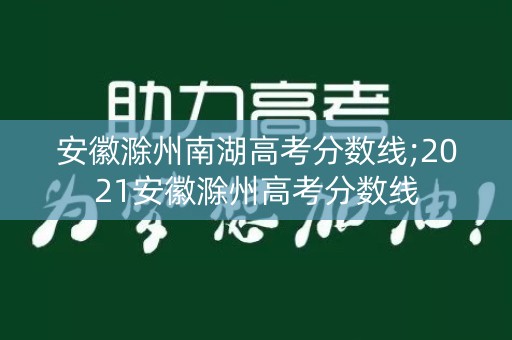 安徽滁州南湖高考分数线;2021安徽滁州高考分数线