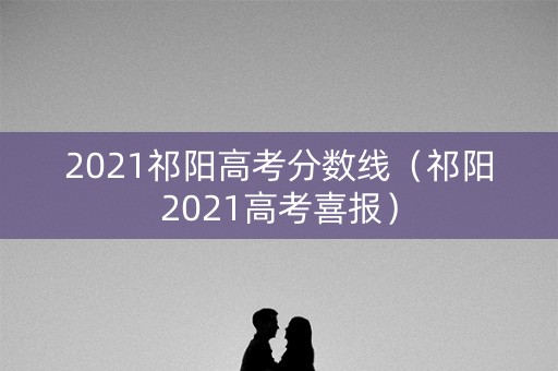 2021祁阳高考分数线（祁阳2021高考喜报）