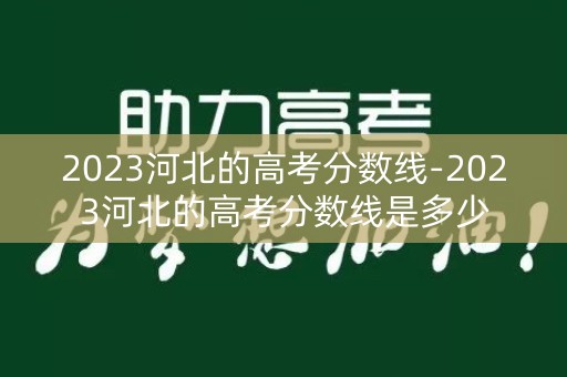 2023河北的高考分数线-2023河北的高考分数线是多少