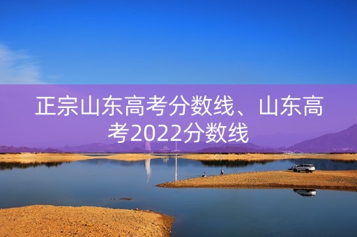 正宗山东高考分数线、山东高考2022分数线