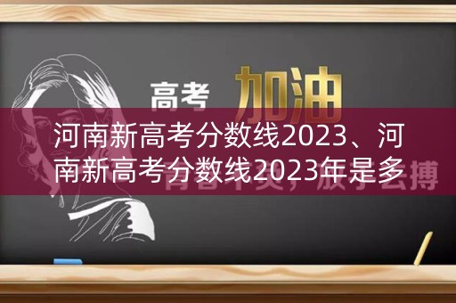 河南新高考分数线2023、河南新高考分数线2023年是多少