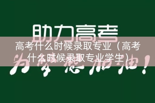 高考什么时候录取专业(高考什么时候录取专业学生) 高考什么时候录取专业(高考什么时候录取专业学生)