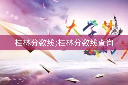 桂林分数线;桂林分数线查询