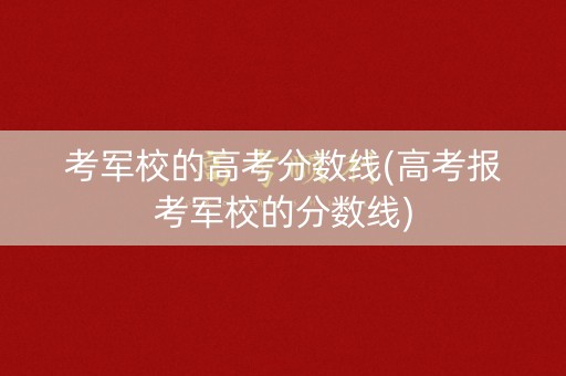考军校的高考分数线(高考报考军校的分数线)