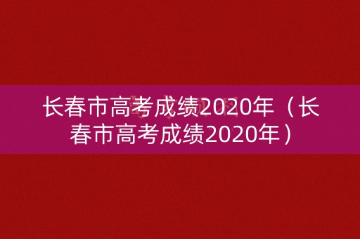 长春市高考成绩2020年(长春市高考成绩2020年) 长春市高考成绩2020年(长春市高考成绩2020年)